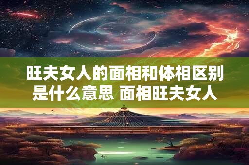 旺夫女人的面相和体相区别是什么意思 面相旺夫女人长什么样