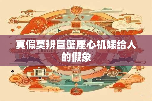 真假莫辨巨蟹座心机婊给人的假象