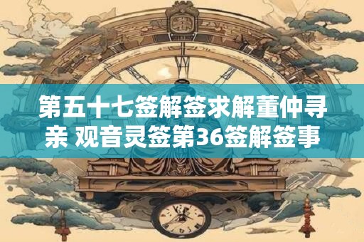 第五十七签解签求解董仲寻亲 观音灵签第36签解签事业