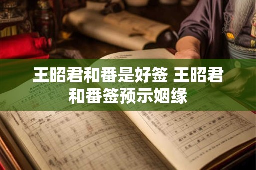 详细阅读:王昭君和番是好签 王昭君和番签预示姻缘 王昭君和番是好签 王昭君和番签预示姻缘