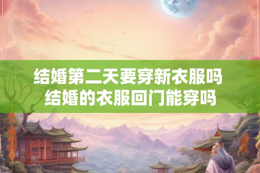 结婚第二天要穿新衣服吗 结婚的衣服回门能穿吗