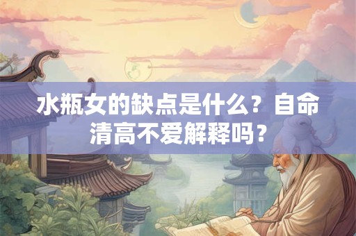 水瓶女的缺点是什么？自命清高不爱解释吗？