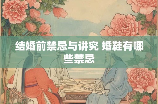 详细阅读:结婚前禁忌与讲究 婚鞋有哪些禁忌 结婚前禁忌与讲究 婚鞋有哪些禁忌