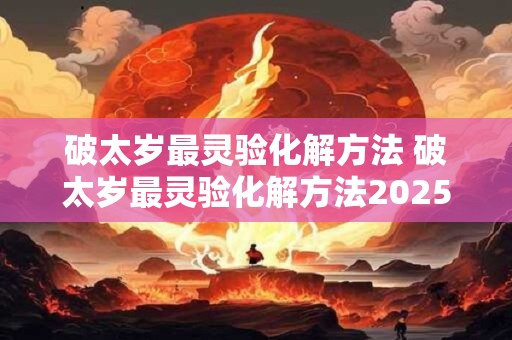 破太岁最灵验化解方法 破太岁最灵验化解方法2025
