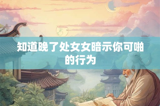 知道晚了处女女暗示你可啪的行为