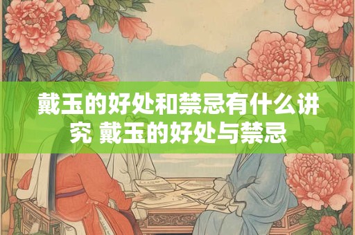 戴玉的好处和禁忌有什么讲究 戴玉的好处与禁忌