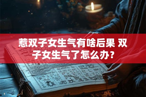 惹双子女生气有啥后果 双子女生气了怎么办？