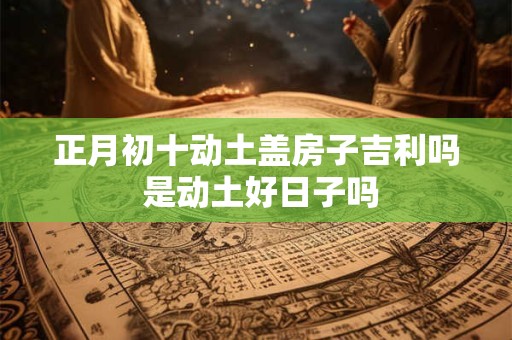 正月初十动土盖房子吉利吗 是动土好日子吗