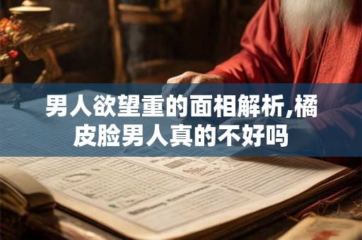 男人欲望重的面相解析,橘皮脸男人真的不好吗
