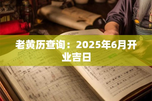 老黄历查询：2025年6月开业吉日