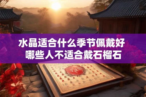 水晶适合什么季节佩戴好 哪些人不适合戴石榴石