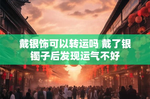 戴银饰可以转运吗 戴了银镯子后发现运气不好