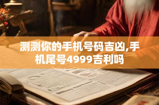 测测你的手机号码吉凶,手机尾号4999吉利吗