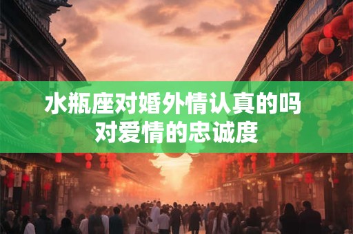 水瓶座对婚外情认真的吗 对爱情的忠诚度