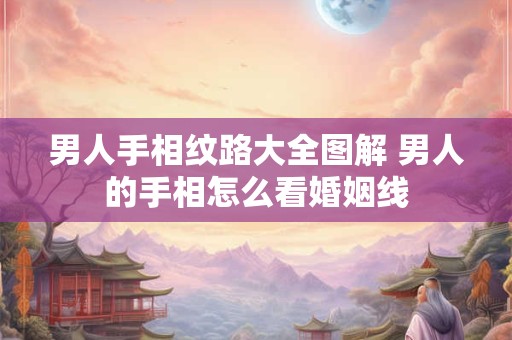 男人手相纹路大全图解 男人的手相怎么看婚姻线