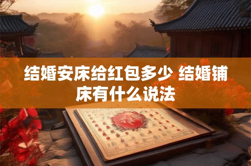 结婚安床给红包多少 结婚铺床有什么说法