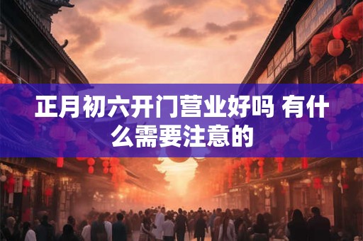 正月初六开门营业好吗 有什么需要注意的