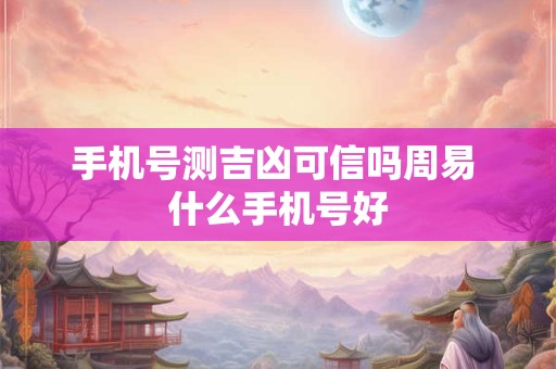 手机号测吉凶可信吗周易 什么手机号好