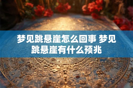 详细阅读:梦见跳悬崖怎么回事 梦见跳悬崖有什么预兆 梦见跳悬崖怎么回事 梦见跳悬崖有什么预兆