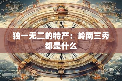 独一无二的特产：岭南三秀都是什么
