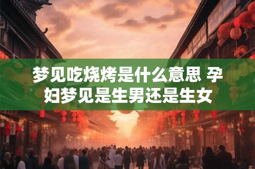 梦见吃烧烤是什么意思 孕妇梦见是生男还是生女