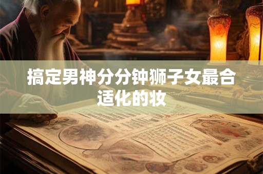 搞定男神分分钟狮子女最合适化的妆