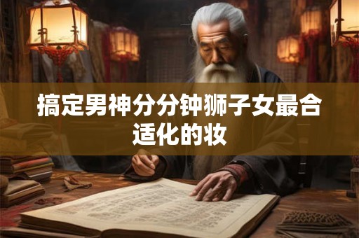 搞定男神分分钟狮子女最合适化的妆