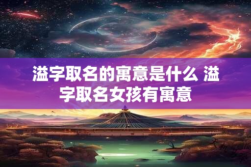溢字取名的寓意是什么 溢字取名女孩有寓意