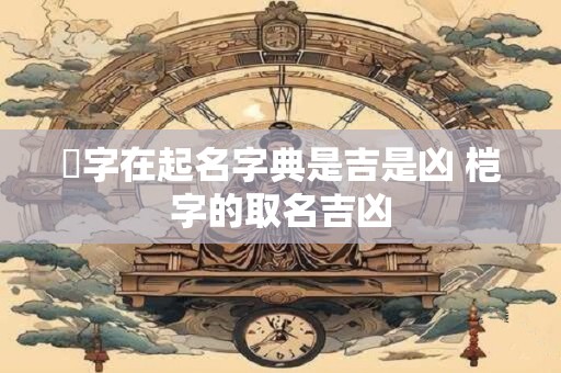暚字在起名字典是吉是凶 桤字的取名吉凶