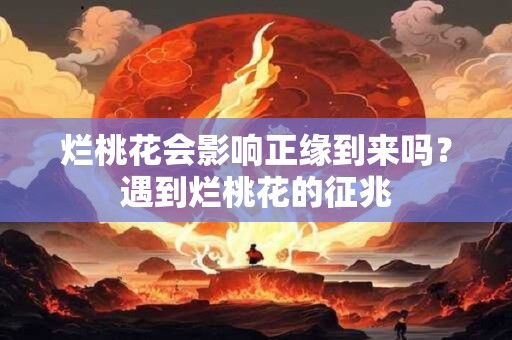 烂桃花会影响正缘到来吗？遇到烂桃花的征兆