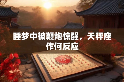 睡梦中被鞭炮惊醒，天秤座作何反应