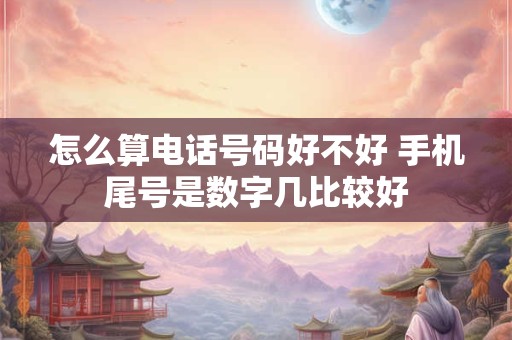怎么算电话号码好不好 手机尾号是数字几比较好