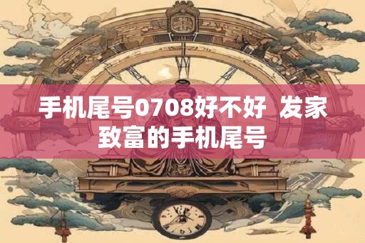 手机尾号0708好不好  发家致富的手机尾号