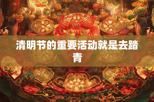 清明节的重要活动就是去踏青
