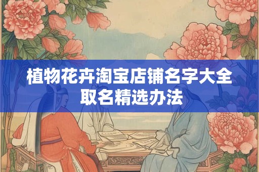 植物花卉淘宝店铺名字大全 取名精选办法