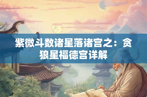 紫微斗数诸星落诸宫之：贪狼星福德宫详解