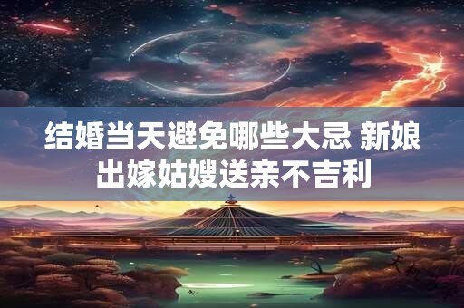 结婚当天避免哪些大忌 新娘出嫁姑嫂送亲不吉利