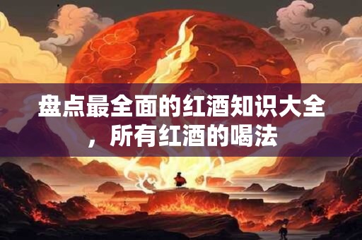 盘点最全面的红酒知识大全，所有红酒的喝法