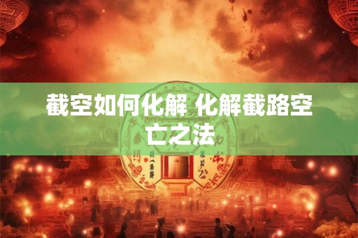 截空如何化解 化解截路空亡之法