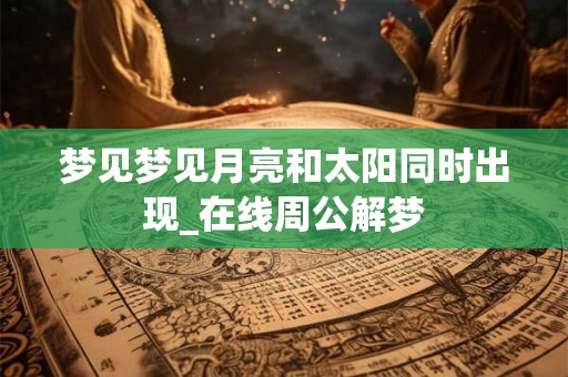 梦见梦见月亮和太阳同时出现_在线周公解梦