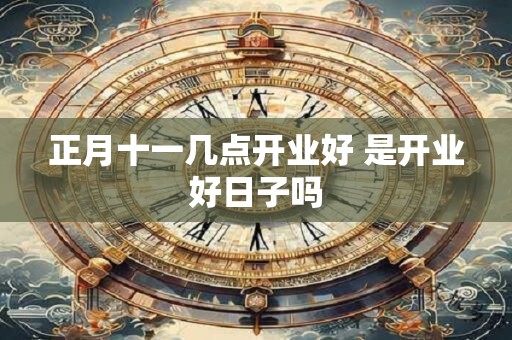 正月十一几点开业好 是开业好日子吗