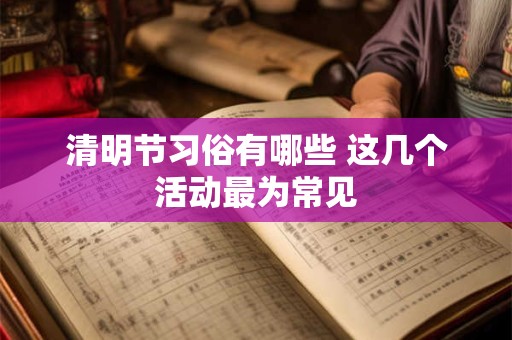 清明节习俗有哪些 这几个活动最为常见