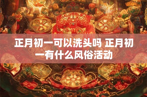 正月初一可以洗头吗 正月初一有什么风俗活动