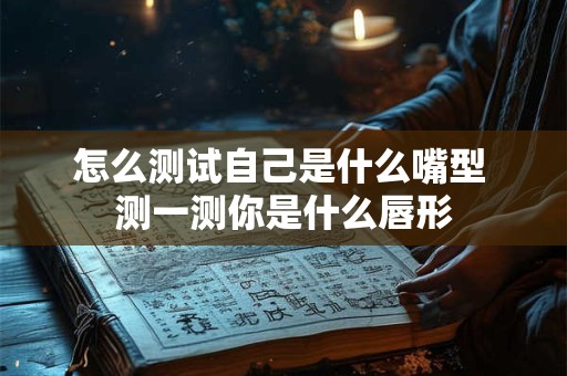 怎么测试自己是什么嘴型 测一测你是什么唇形