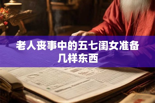 老人丧事中的五七闺女准备几样东西