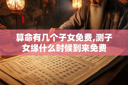 算命有几个子女免费,测子女缘什么时候到来免费