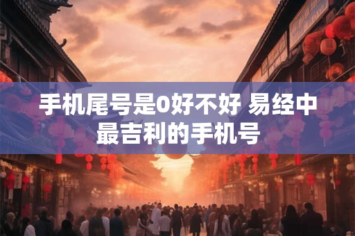 手机尾号是0好不好 易经中最吉利的手机号