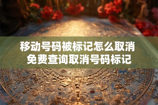 移动号码被标记怎么取消 免费查询取消号码标记