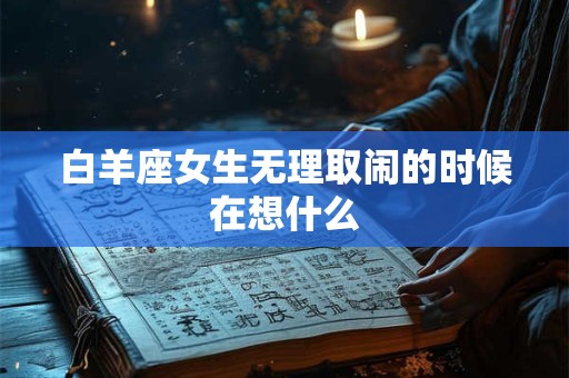 白羊座女生无理取闹的时候在想什么