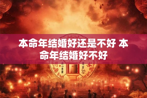 本命年结婚好还是不好 本命年结婚好不好